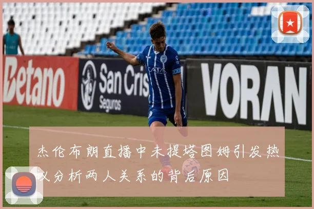 杰伦布朗直播中未提塔图姆引发热议分析两人关系的背后原因