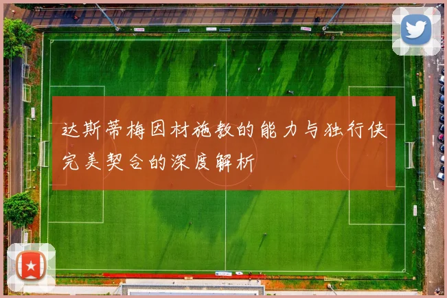 达斯蒂梅因材施教的能力与独行侠完美契合的深度解析