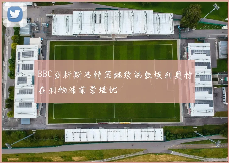 BBC分析斯洛特若继续执教埃利奥特在利物浦前景堪忧