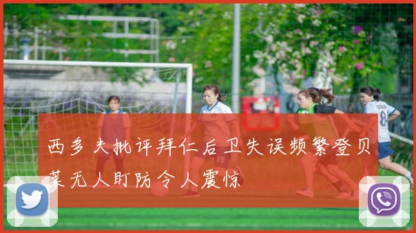 西多夫批评拜仁后卫失误频繁登贝莱无人盯防令人震惊