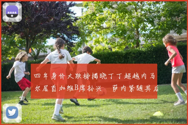 四年身价大跌榜揭晓丁丁超越内马尔居首加维B席孙兴慜萨内紧随其后