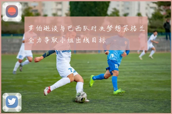 罗伯逊谈与巴西队对决梦想苏格兰全力争取小组出线目标