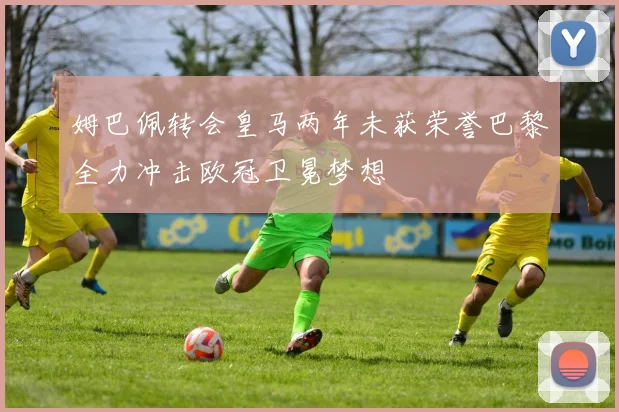 姆巴佩转会皇马两年未获荣誉巴黎全力冲击欧冠卫冕梦想