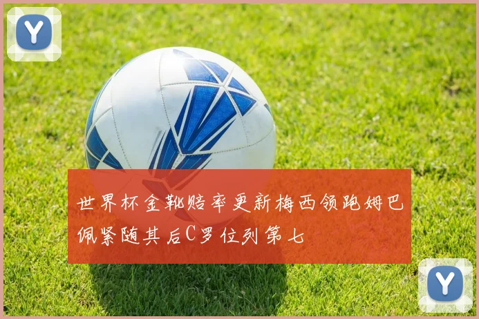 世界杯金靴赔率更新梅西领跑姆巴佩紧随其后C罗位列第七