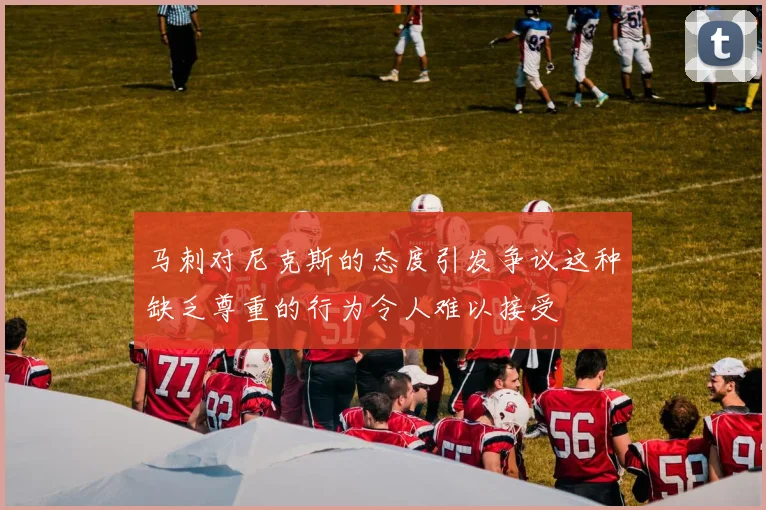 马刺对尼克斯的态度引发争议这种缺乏尊重的行为令人难以接受