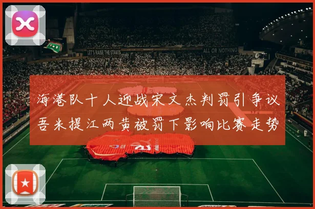 海港队十人迎战宋文杰判罚引争议吾米提江两黄被罚下影响比赛走势