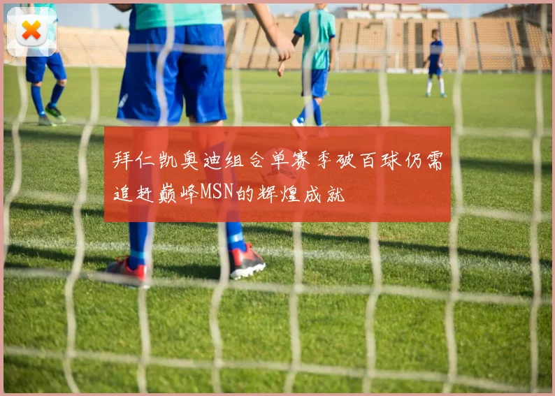 拜仁凯奥迪组合单赛季破百球仍需追赶巅峰MSN的辉煌成就