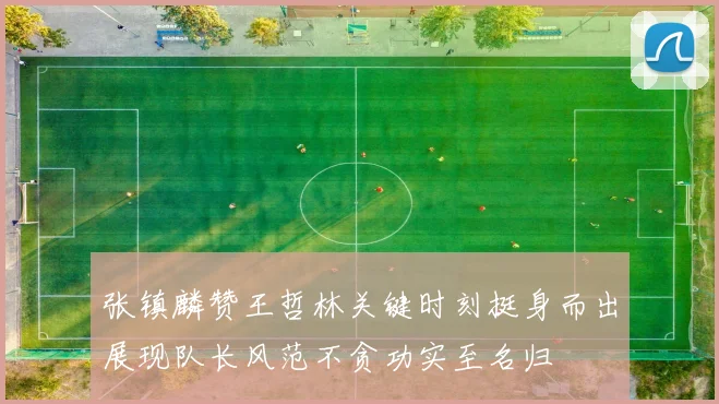 张镇麟赞王哲林关键时刻挺身而出展现队长风范不贪功实至名归
