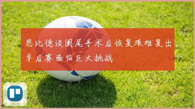 恩比德谈阑尾手术后恢复艰难复出季后赛面临巨大挑战