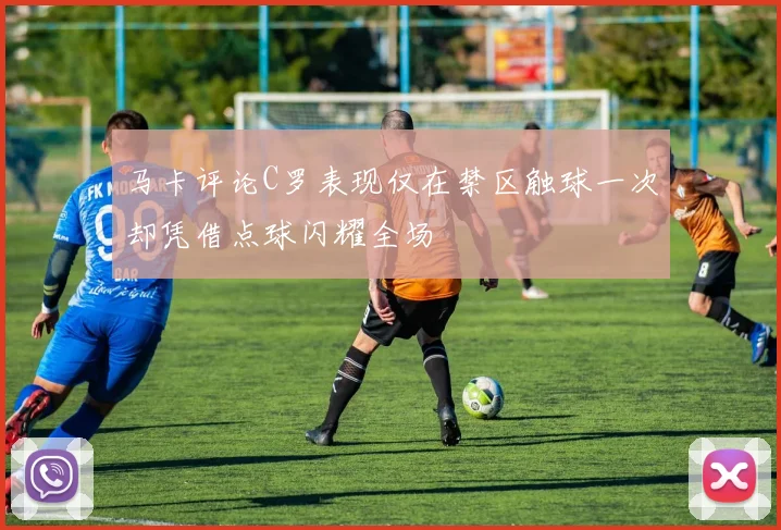 马卡评论C罗表现仅在禁区触球一次却凭借点球闪耀全场