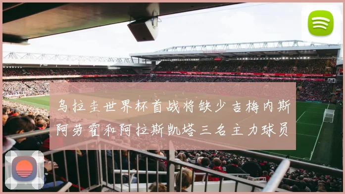 乌拉圭世界杯首战将缺少吉梅内斯阿劳霍和阿拉斯凯塔三名主力球员