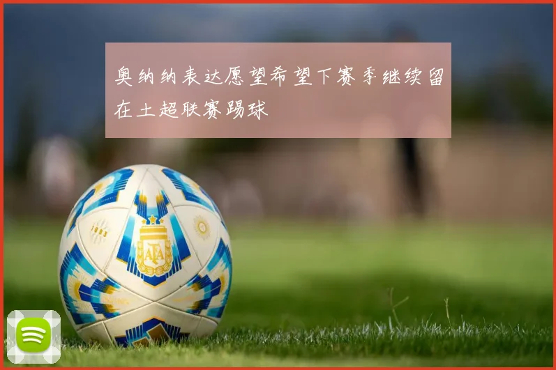 奥纳纳表达愿望希望下赛季继续留在土超联赛踢球
