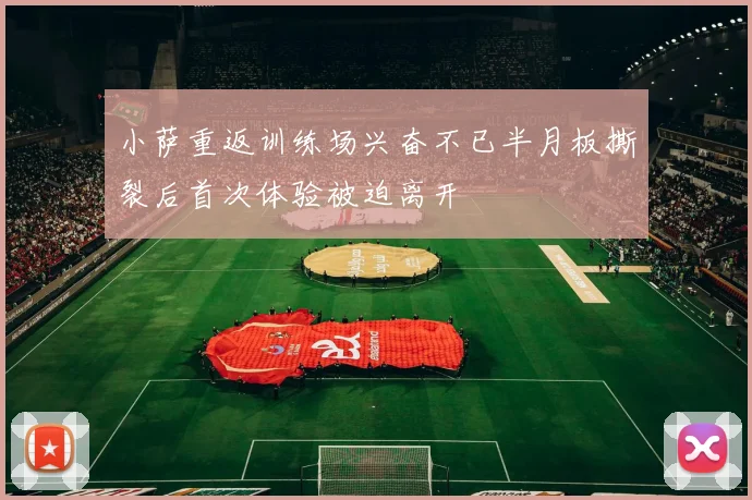 小萨重返训练场兴奋不已半月板撕裂后首次体验被迫离开