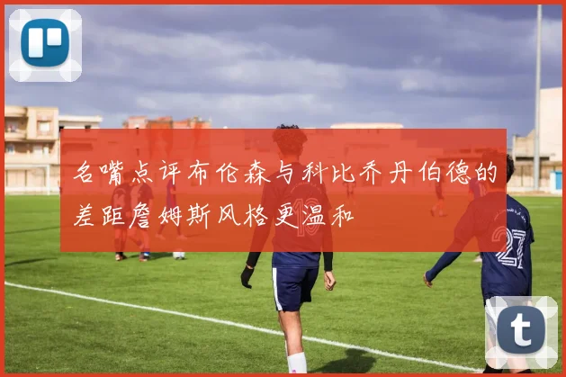 名嘴点评布伦森与科比乔丹伯德的差距詹姆斯风格更温和