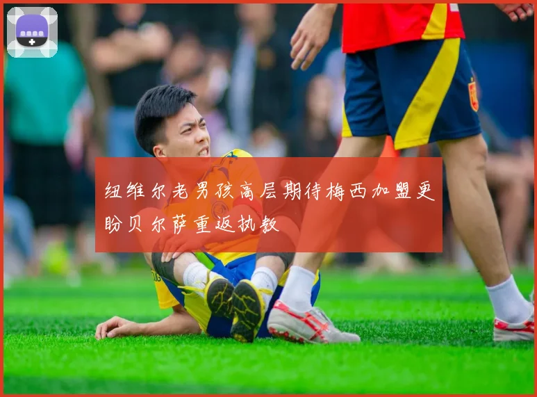 纽维尔老男孩高层期待梅西加盟更盼贝尔萨重返执教