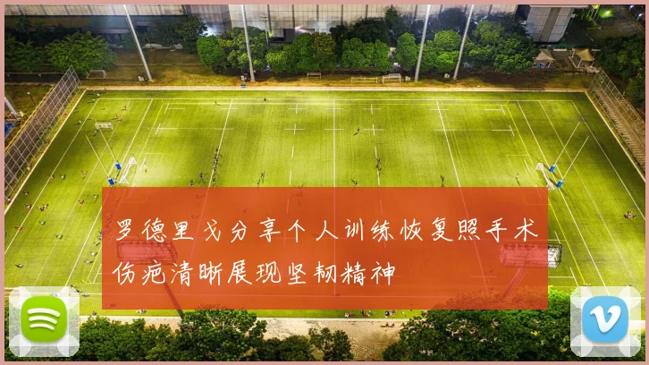 罗德里戈分享个人训练恢复照手术伤疤清晰展现坚韧精神