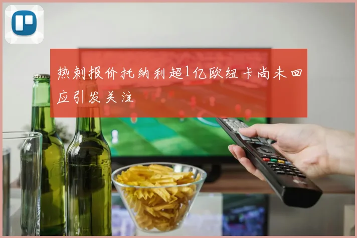 热刺报价托纳利超1亿欧纽卡尚未回应引发关注
