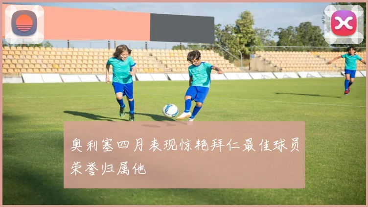 奥利塞四月表现惊艳拜仁最佳球员荣誉归属他