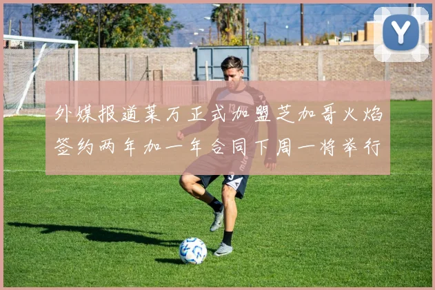 外媒报道莱万正式加盟芝加哥火焰签约两年加一年合同下周一将举行亮相仪式