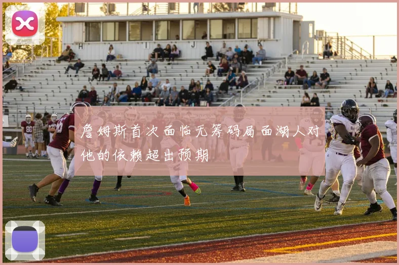 詹姆斯首次面临无筹码局面湖人对他的依赖超出预期