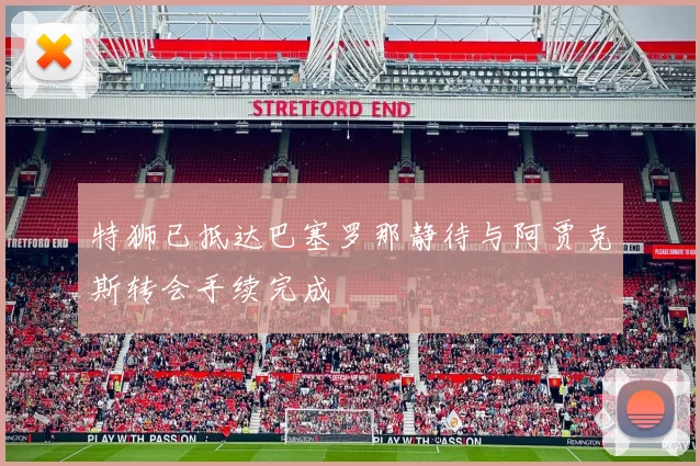 特狮已抵达巴塞罗那静待与阿贾克斯转会手续完成