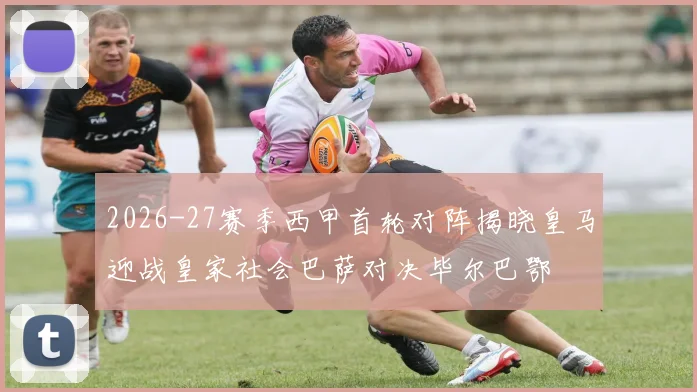 2026-27赛季西甲首轮对阵揭晓皇马迎战皇家社会巴萨对决毕尔巴鄂