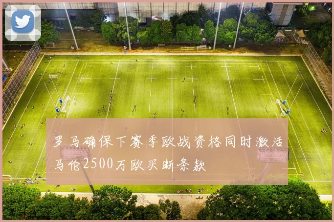 罗马确保下赛季欧战资格同时激活马伦2500万欧买断条款