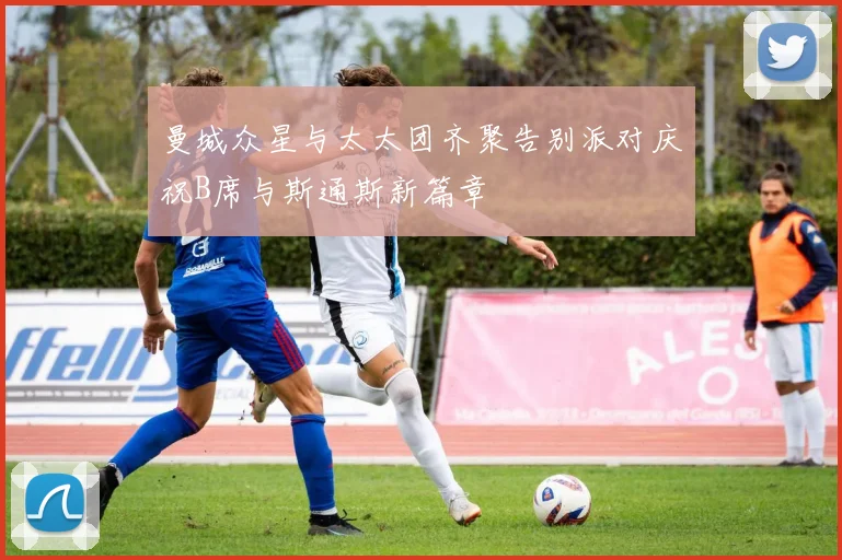曼城众星与太太团齐聚告别派对庆祝B席与斯通斯新篇章