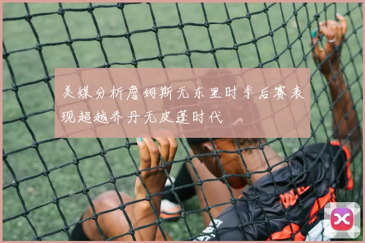 美媒分析詹姆斯无东里时季后赛表现超越乔丹无皮蓬时代