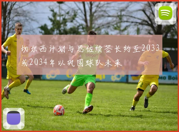 切尔西计划与恩佐续签长约至2033或2034年以巩固球队未来