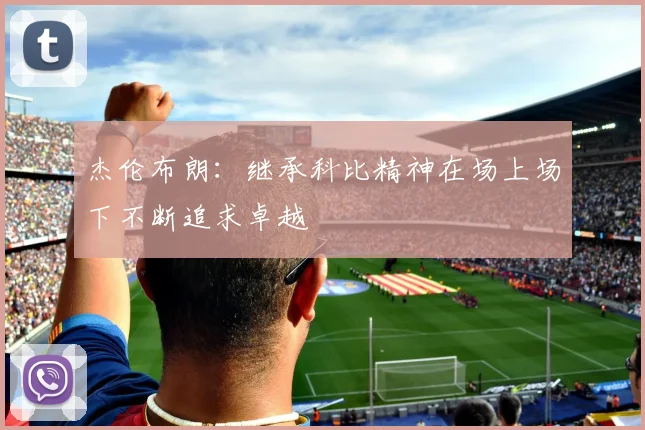 杰伦布朗：继承科比精神在场上场下不断追求卓越